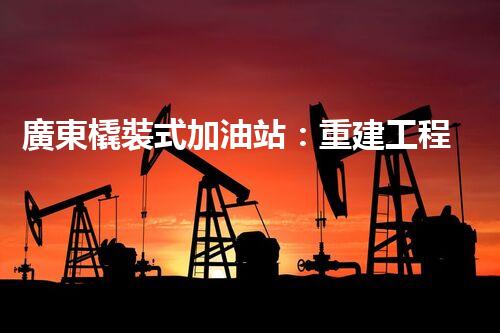 廣東橇裝式加油站：重建工程中的挑戰(zhàn)與創(chuàng)新！